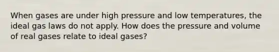 When gases are under high pressure and low temperatures, the ideal gas laws do not apply. How does the pressure and volume of real gases relate to ideal gases?