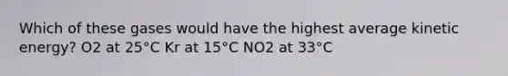 Which of these gases would have the highest average kinetic energy? O2 at 25°C Kr at 15°C NO2 at 33°C