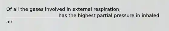 Of all the gases involved in external respiration, ______________________has the highest partial pressure in inhaled air