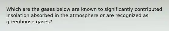 Which are the gases below are known to significantly contributed insolation absorbed in the atmosphere or are recognized as greenhouse gases?