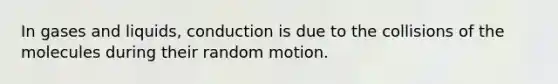 In gases and liquids, conduction is due to the collisions of the molecules during their random motion.