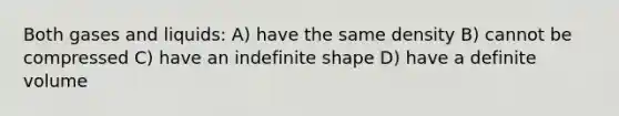 Both gases and liquids: A) have the same density B) cannot be compressed C) have an indefinite shape D) have a definite volume