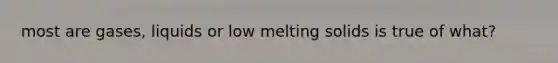 most are gases, liquids or low melting solids is true of what?