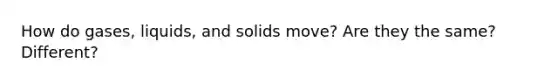 How do gases, liquids, and solids move? Are they the same? Different?