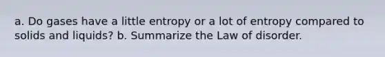 a. Do gases have a little entropy or a lot of entropy compared to solids and liquids? b. Summarize the Law of disorder.