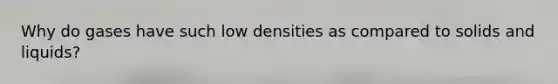 Why do gases have such low densities as compared to solids and liquids?