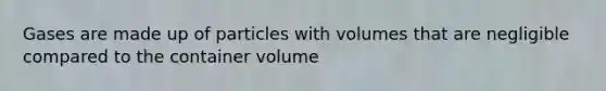 Gases are made up of particles with volumes that are negligible compared to the container volume