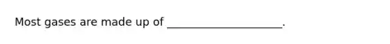 Most gases are made up of _____________________.