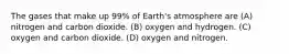 The gases that make up 99% of Earth's atmosphere are (A) nitrogen and carbon dioxide. (B) oxygen and hydrogen. (C) oxygen and carbon dioxide. (D) oxygen and nitrogen.