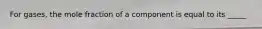 For gases, the mole fraction of a component is equal to its _____