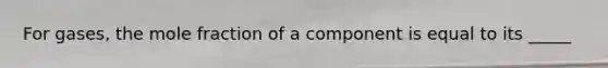 For gases, the mole fraction of a component is equal to its _____