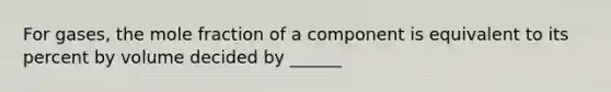 For gases, the mole fraction of a component is equivalent to its percent by volume decided by ______