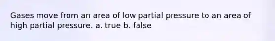 Gases move from an area of low partial pressure to an area of high partial pressure. a. true b. false