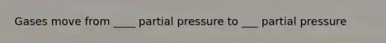 Gases move from ____ partial pressure to ___ partial pressure