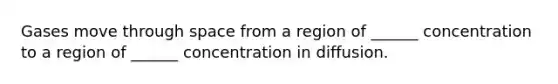 Gases move through space from a region of ______ concentration to a region of ______ concentration in diffusion.