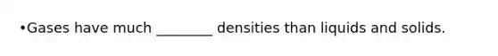 •Gases have much ________ densities than liquids and solids.