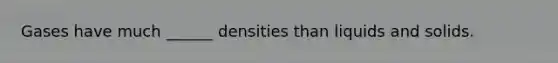 Gases have much ______ densities than liquids and solids.