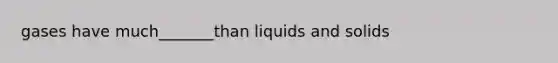 gases have much_______than liquids and solids