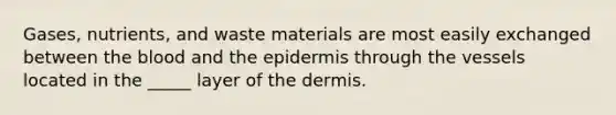 Gases, nutrients, and waste materials are most easily exchanged between the blood and the epidermis through the vessels located in the _____ layer of the dermis.