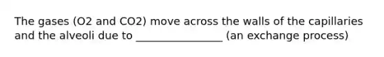 The gases (O2 and CO2) move across the walls of the capillaries and the alveoli due to ________________ (an exchange process)