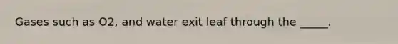 Gases such as O2, and water exit leaf through the _____.