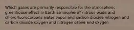 Which gases are primarily responsible for the atmospheric greenhouse effect in Earth atmosphere? nitrous oxide and chlorofluorocarbons water vapor and carbon dioxide nitrogen and carbon dioxide oxygen and nitrogen ozone and oxygen