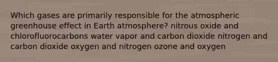 Which gases are primarily responsible for the atmospheric greenhouse effect in Earth atmosphere? nitrous oxide and chlorofluorocarbons water vapor and carbon dioxide nitrogen and carbon dioxide oxygen and nitrogen ozone and oxygen