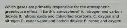 Which gases are primarily responsible for the atmospheric greenhouse effect in Earth's atmosphere? A. ​nitrogen and carbon dioxide ​B. nitrous oxide and chlorofluorocarbons. ​C. oxygen and nitrogen D. ​water vapor and carbon dioxide ​E. ozone and oxygen