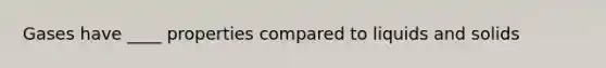 Gases have ____ properties compared to liquids and solids