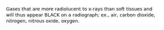 Gases that are more radiolucent to x-rays than soft tissues and will thus appear BLACK on a radiograph; ex., air, carbon dioxide, nitrogen, nitrous oxide, oxygen.