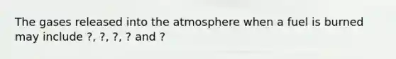 The gases released into the atmosphere when a fuel is burned may include ?, ?, ?, ? and ?