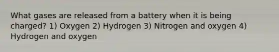 What gases are released from a battery when it is being charged? 1) Oxygen 2) Hydrogen 3) Nitrogen and oxygen 4) Hydrogen and oxygen