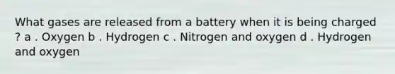 What gases are released from a battery when it is being charged ? a . Oxygen b . Hydrogen c . Nitrogen and oxygen d . Hydrogen and oxygen