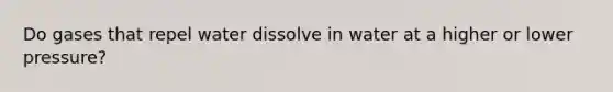 Do gases that repel water dissolve in water at a higher or lower pressure?