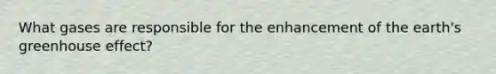 What gases are responsible for the enhancement of the earth's greenhouse effect?