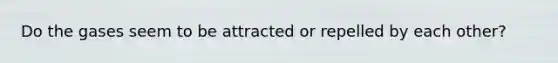 Do the gases seem to be attracted or repelled by each other?