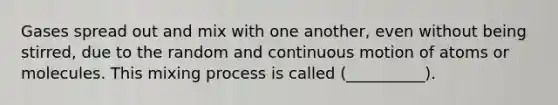 Gases spread out and mix with one another, even without being stirred, due to the random and continuous motion of atoms or molecules. This mixing process is called (__________).