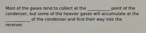 Most of the gases tend to collect at the ___________ point of the condenser, but some of the heavier gases will accumulate at the ____________ of the condenser and find their way into the receiver.