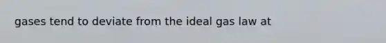 gases tend to deviate from the ideal gas law at