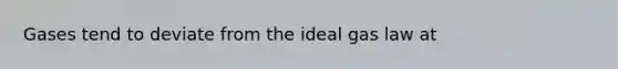 Gases tend to deviate from the ideal gas law at