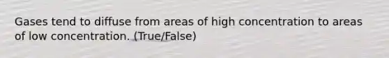 Gases tend to diffuse from areas of high concentration to areas of low concentration. (True/False)