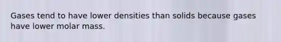 Gases tend to have lower densities than solids because gases have lower molar mass.