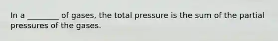 In a ________ of gases, the total pressure is the sum of the partial pressures of the gases.