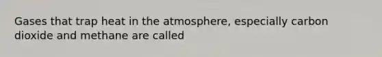 Gases that trap heat in the atmosphere, especially carbon dioxide and methane are called