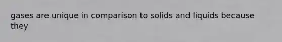 gases are unique in comparison to solids and liquids because they