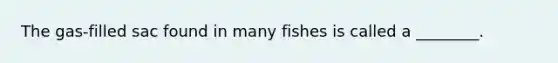 The gas-filled sac found in many fishes is called a ________.