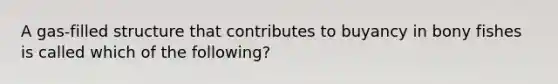 A gas-filled structure that contributes to buyancy in bony fishes is called which of the following?