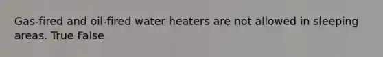 Gas-fired and oil-fired water heaters are not allowed in sleeping areas. True False