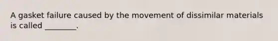 A gasket failure caused by the movement of dissimilar materials is called ________.