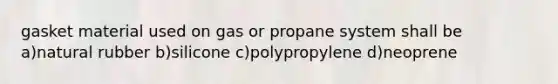 gasket material used on gas or propane system shall be a)natural rubber b)silicone c)polypropylene d)neoprene